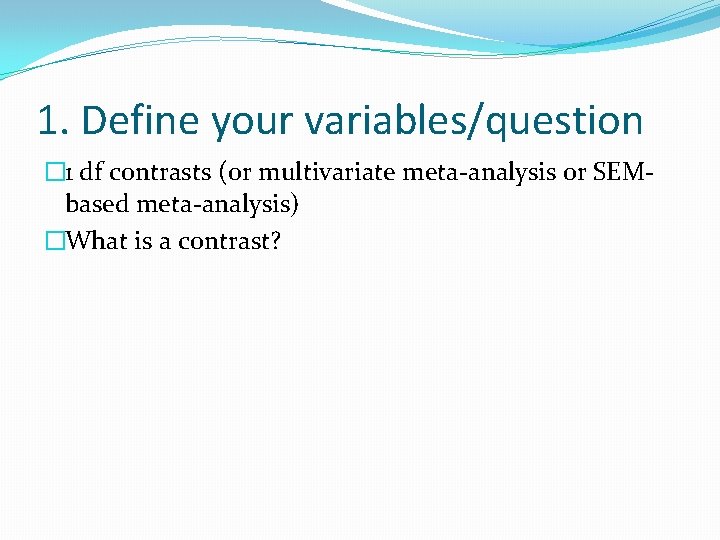 1. Define your variables/question � 1 df contrasts (or multivariate meta-analysis or SEMbased meta-analysis)