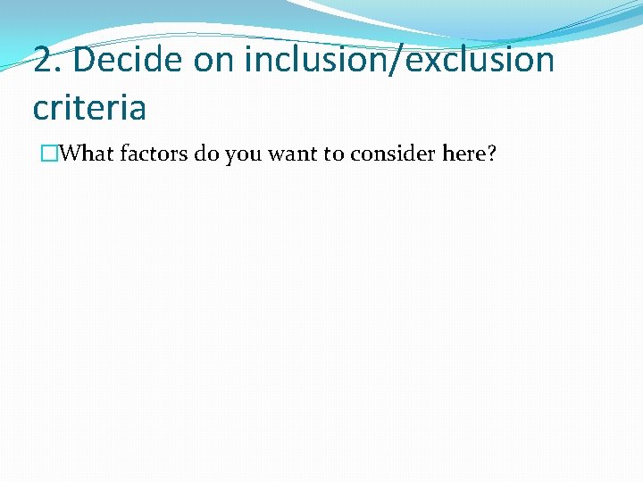 2. Decide on inclusion/exclusion criteria �What factors do you want to consider here? 