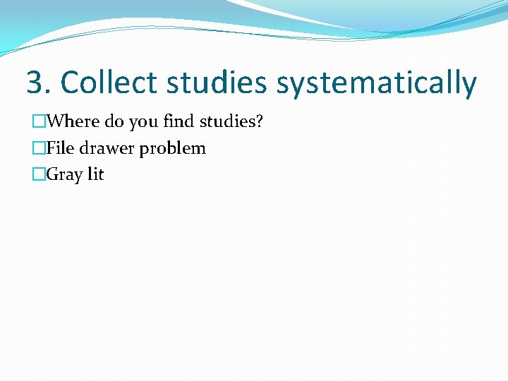 3. Collect studies systematically �Where do you find studies? �File drawer problem �Gray lit