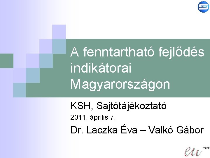 A fenntartható fejlődés indikátorai Magyarországon KSH, Sajtótájékoztató 2011. április 7. Dr. Laczka Éva –