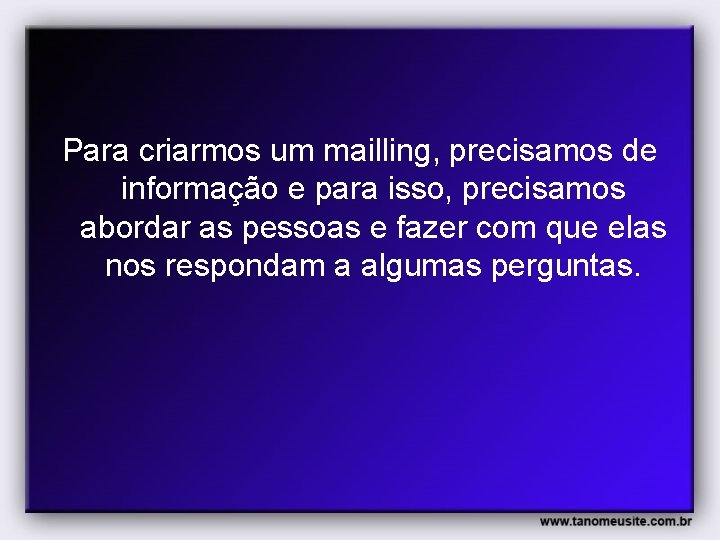 Para criarmos um mailling, precisamos de informação e para isso, precisamos abordar as pessoas