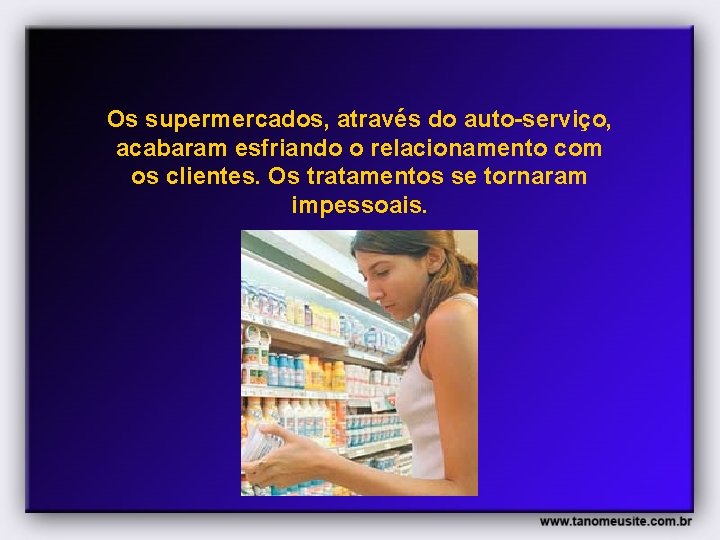 Os supermercados, através do auto-serviço, acabaram esfriando o relacionamento com os clientes. Os tratamentos