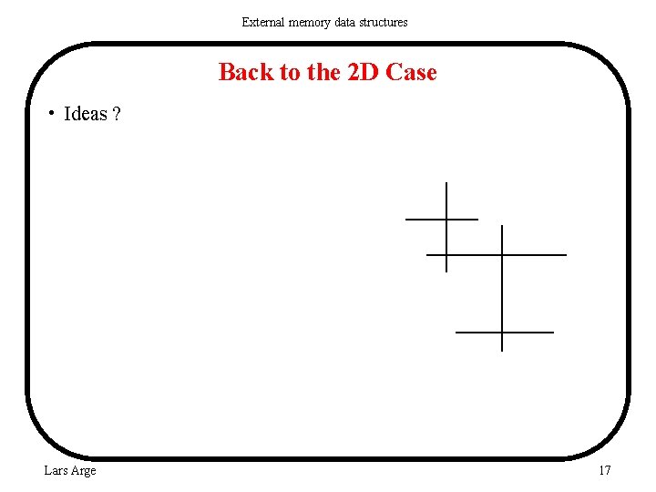 External memory data structures Back to the 2 D Case • Ideas ? Lars