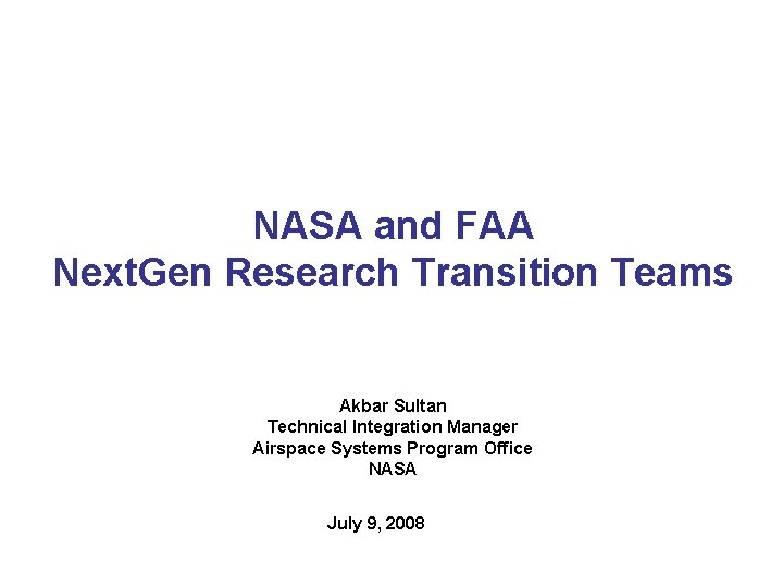 NASA and FAA Next. Gen Research Transition Teams Akbar Sultan Technical Integration Manager Airspace