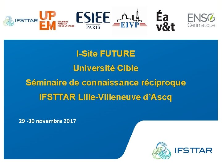 I-Site FUTURE Université Cible Séminaire de connaissance réciproque IFSTTAR Lille-Villeneuve d’Ascq 29 -30 novembre