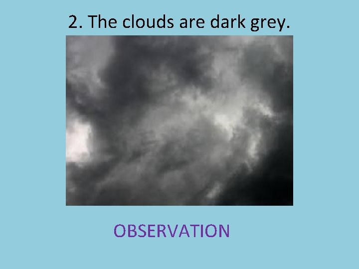 2. The clouds are dark grey. OBSERVATION 