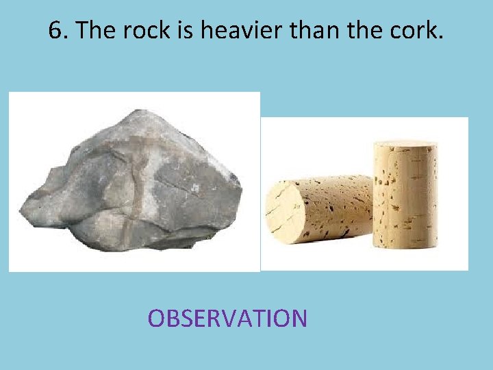 6. The rock is heavier than the cork. OBSERVATION 