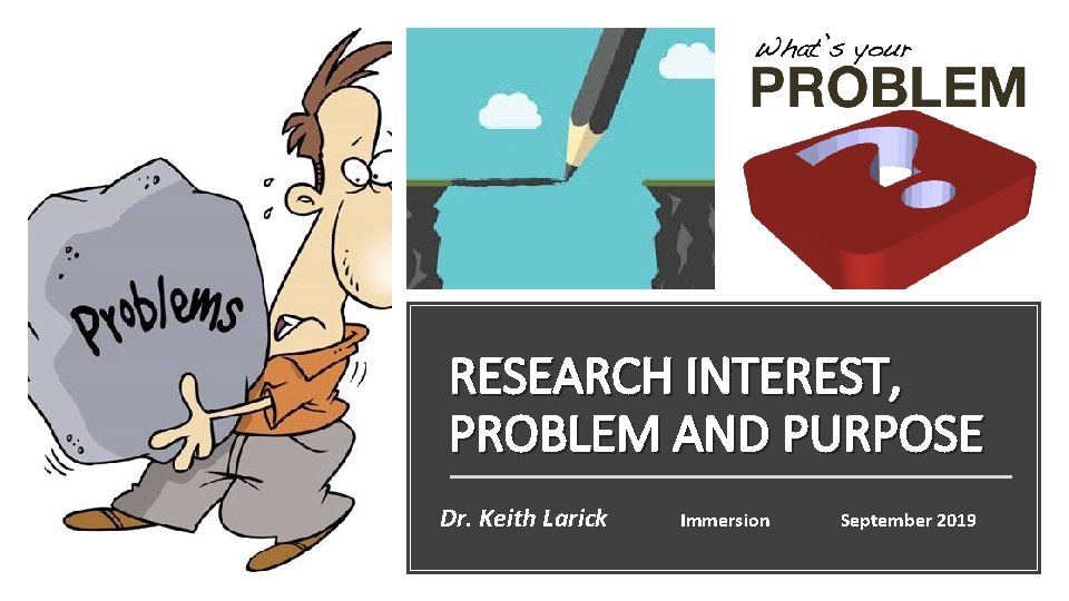 RESEARCH INTEREST, PROBLEM AND PURPOSE Dr. Keith Larick Immersion September 2019 