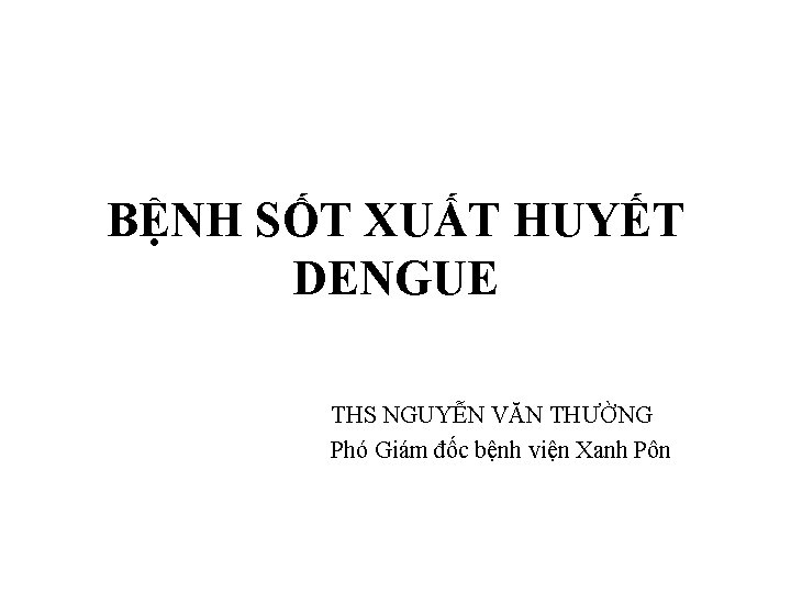 BỆNH SỐT XUẤT HUYẾT DENGUE THS NGUYỄN VĂN THƯỜNG Phó Giám đốc bệnh viện