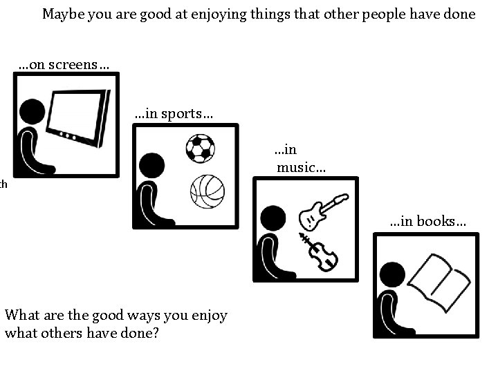 Maybe you are good at enjoying things that other people have done …on screens…
