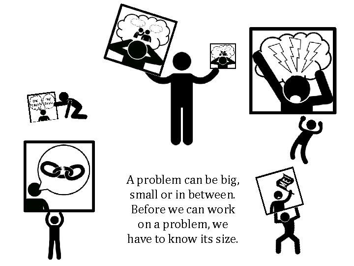 A problem can be big, small or in between. Before we can work on