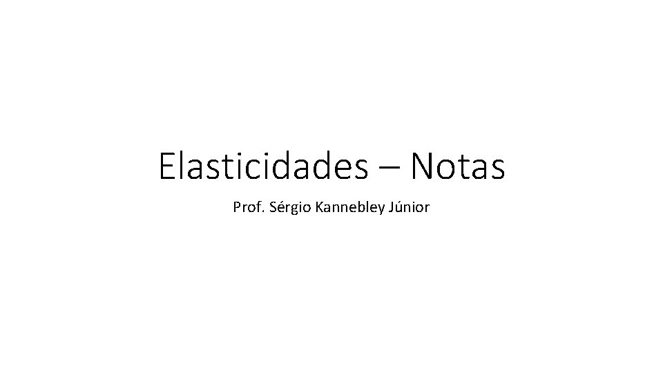 Elasticidades – Notas Prof. Sérgio Kannebley Júnior 