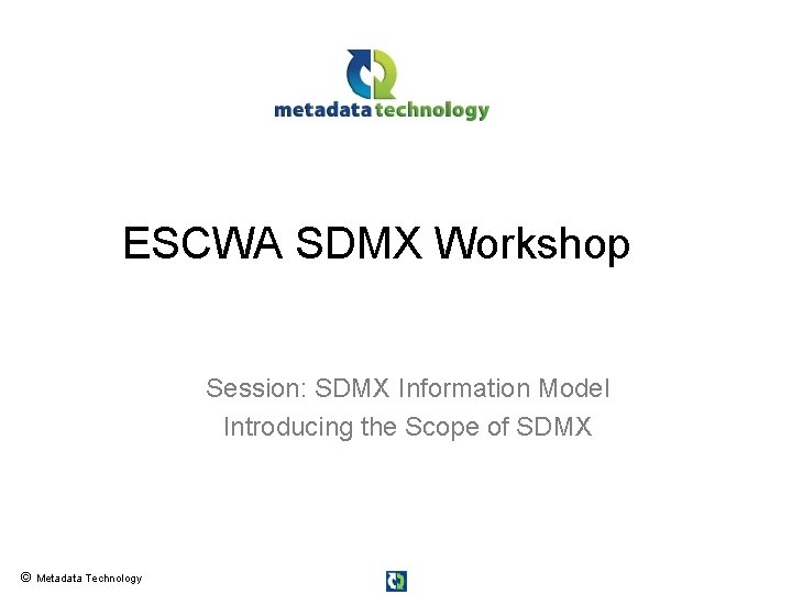 ESCWA SDMX Workshop Session: SDMX Information Model Introducing the Scope of SDMX © Metadata