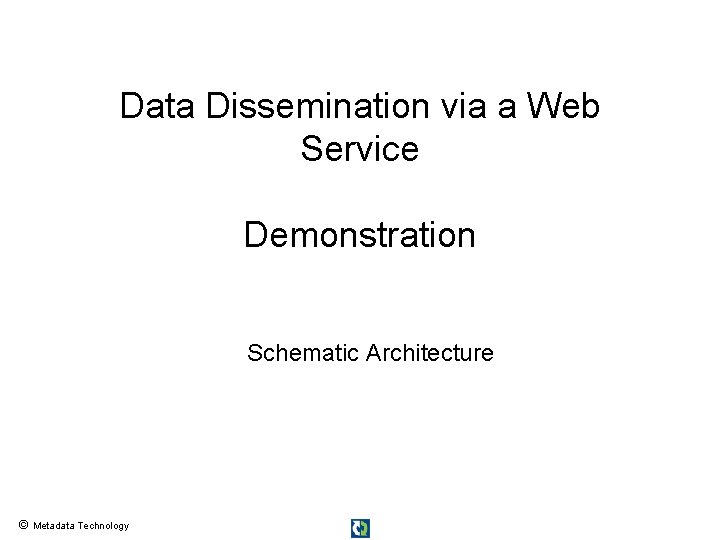 Data Dissemination via a Web Service Demonstration Schematic Architecture © Metadata Technology 