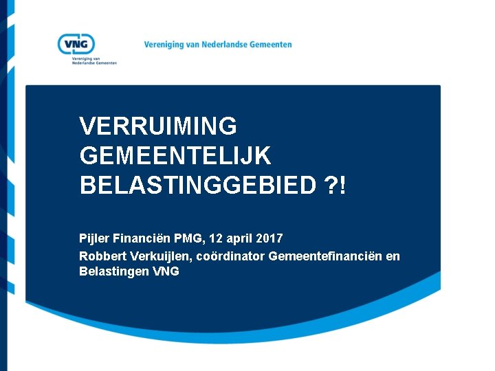 VERRUIMING GEMEENTELIJK BELASTINGGEBIED ? ! Pijler Financiën PMG, 12 april 2017 Robbert Verkuijlen, coördinator