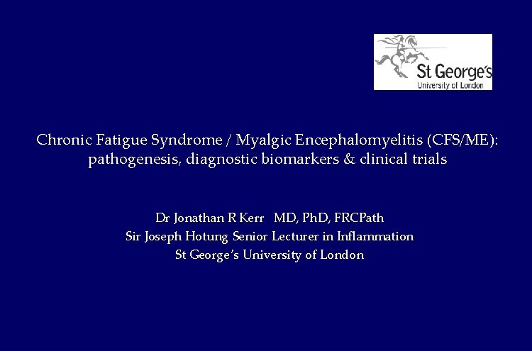 Chronic Fatigue Syndrome / Myalgic Encephalomyelitis (CFS/ME): pathogenesis, diagnostic biomarkers & clinical trials Dr Chronic Fatigue Syndrome / Myalgic Encephalomyelitis (CFS/ME): pathogenesis, diagnostic biomarkers & clinical trials Dr