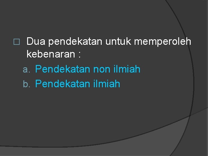 � Dua pendekatan untuk memperoleh kebenaran : a. Pendekatan non ilmiah b. Pendekatan ilmiah