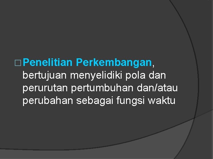 �Penelitian Perkembangan, bertujuan menyelidiki pola dan perurutan pertumbuhan dan/atau perubahan sebagai fungsi waktu 