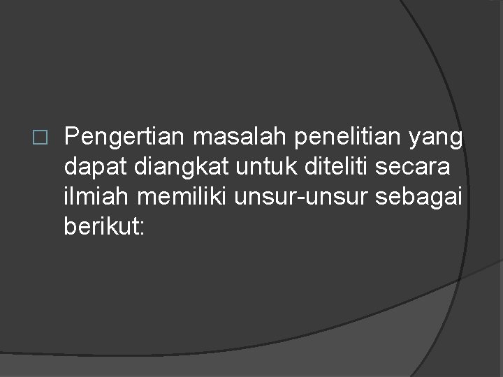 � Pengertian masalah penelitian yang dapat diangkat untuk diteliti secara ilmiah memiliki unsur-unsur sebagai