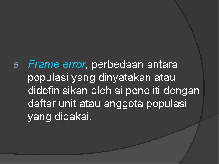 5. Frame error, perbedaan antara populasi yang dinyatakan atau didefinisikan oleh si peneliti dengan