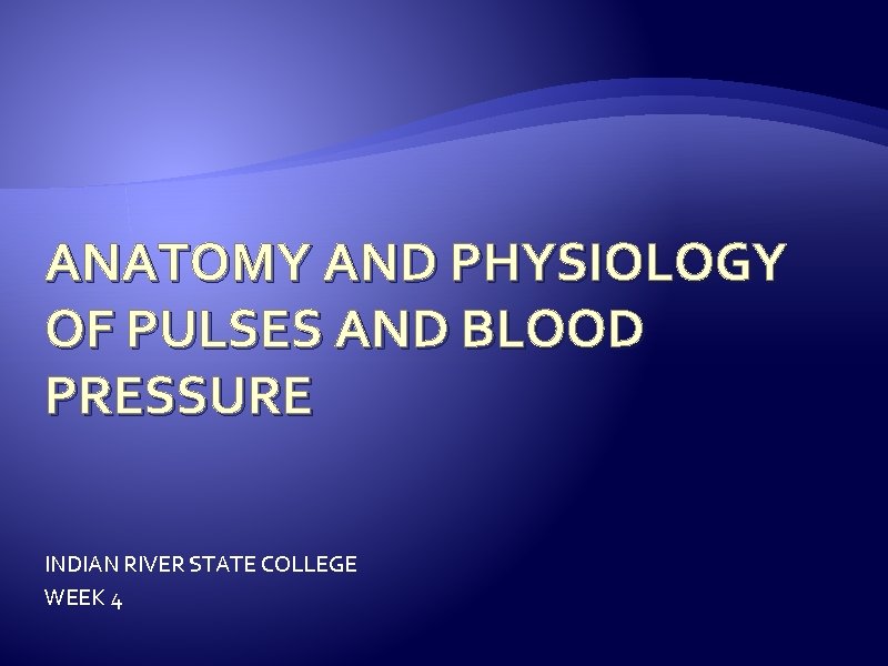 ANATOMY AND PHYSIOLOGY OF PULSES AND BLOOD PRESSURE INDIAN RIVER STATE COLLEGE WEEK 4