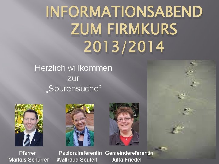 INFORMATIONSABEND ZUM FIRMKURS 2013/2014 Herzlich willkommen zur „Spurensuche“ Pfarrer Markus Schürrer Pastoralreferentin Gemeindereferentin Waltraud