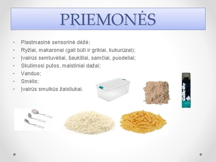 PRIEMONĖS • • Plastmasinė sensorinė dėžė; Ryžiai, makaronai (gali būti ir grikiai, kukurūzai); Įvairūs