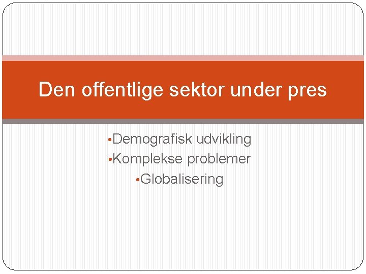 Den offentlige sektor under pres • Demografisk udvikling • Komplekse problemer • Globalisering 