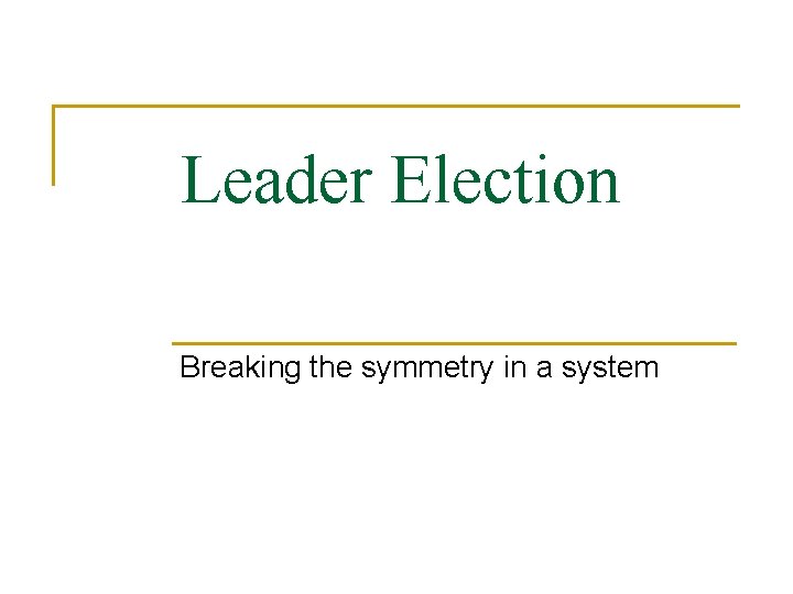 Leader Election Breaking the symmetry in a system 