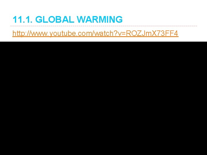 11. 1. GLOBAL WARMING http: //www. youtube. com/watch? v=ROZJm. X 73 FF 4 