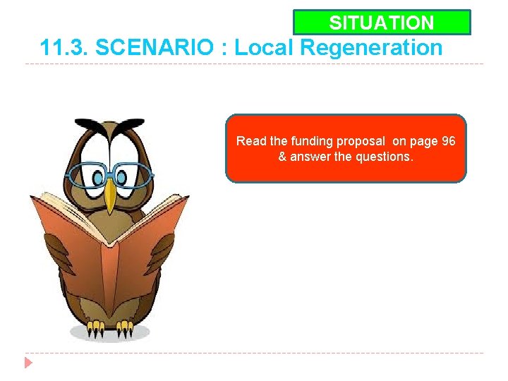 SITUATION 11. 3. SCENARIO : Local Regeneration Read the funding proposal on page 96