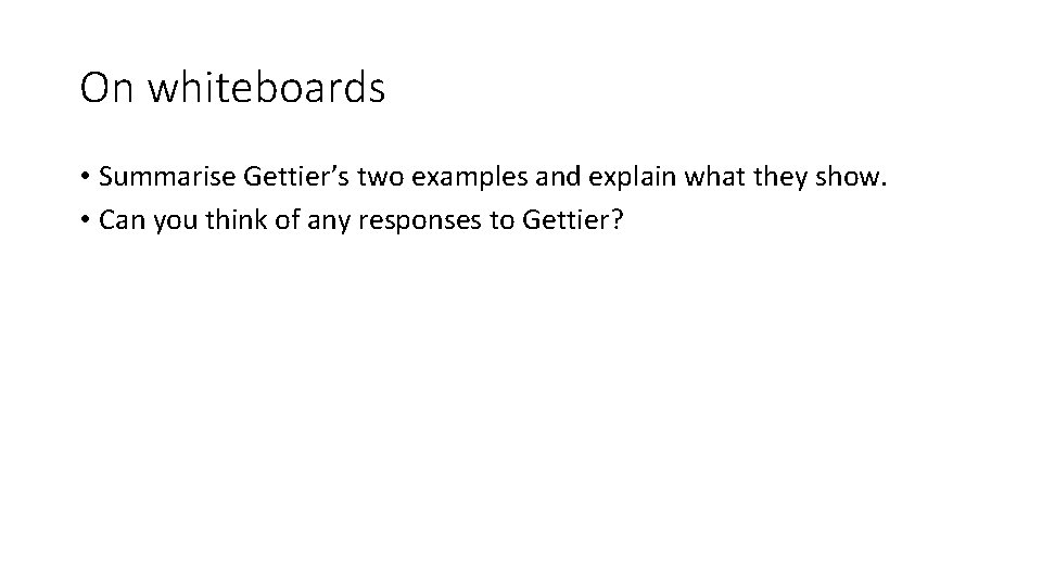 On whiteboards • Summarise Gettier’s two examples and explain what they show. • Can