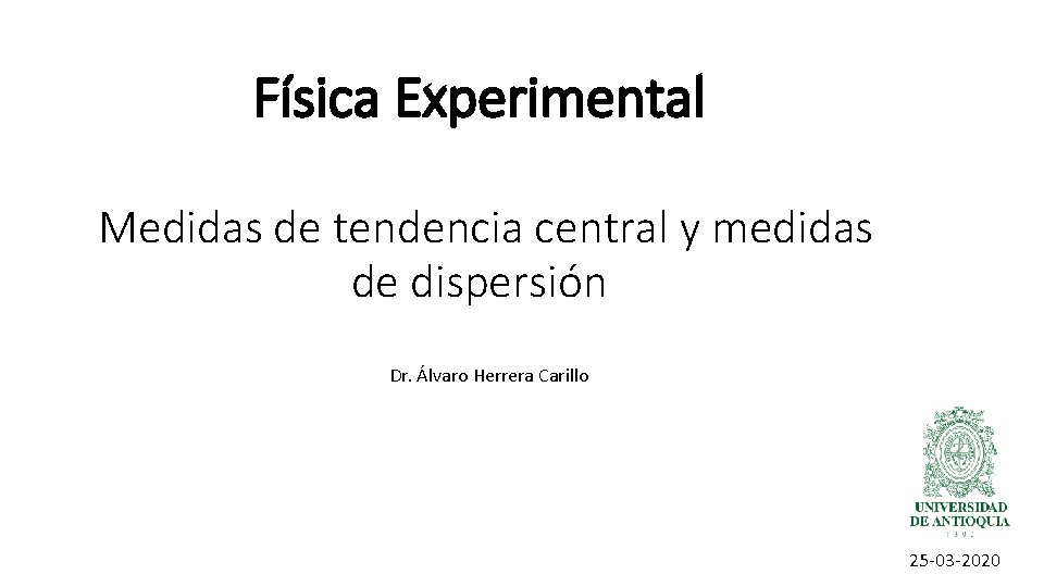 Física Experimental Medidas de tendencia central y medidas de dispersión Dr. Álvaro Herrera Carillo