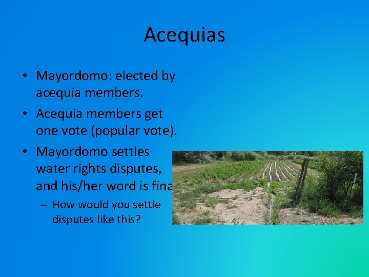 Acequias • Mayordomo: elected by acequia members. • Acequia members get one vote (popular