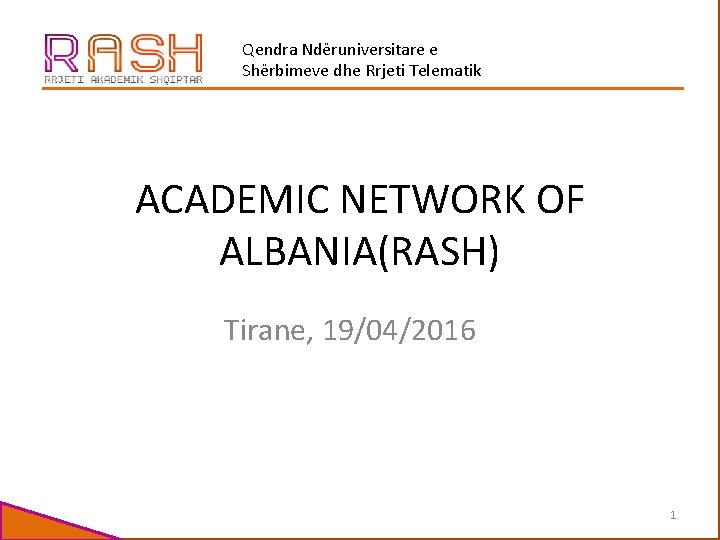 Qendra Ndëruniversitare e Shërbimeve dhe Rrjeti Telematik ACADEMIC NETWORK OF ALBANIA(RASH) Tirane, 19/04/2016 1