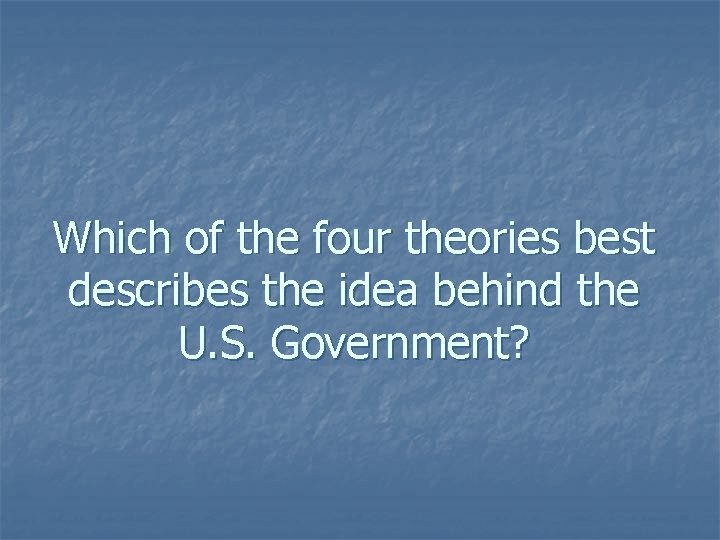 Which of the four theories best describes the idea behind the U. S. Government?