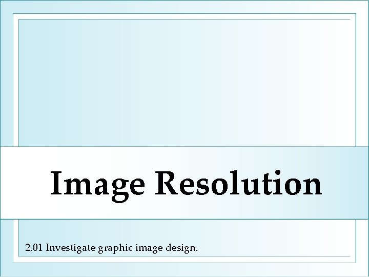 Image Resolution 2. 01 Investigate graphic image design. 