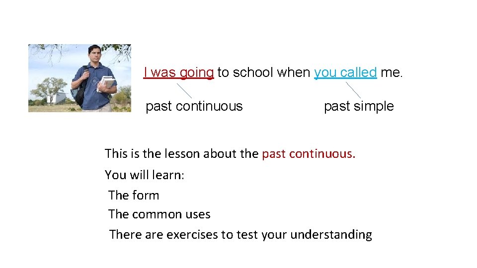 I was going to school when you called me. past continuous past simple This