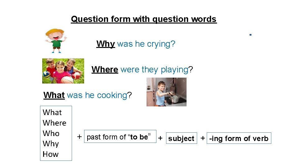 Question form with question words Why was he crying? Where were they playing? What