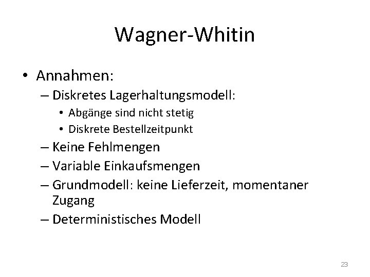 Wagner-Whitin • Annahmen: – Diskretes Lagerhaltungsmodell: • Abgänge sind nicht stetig • Diskrete Bestellzeitpunkt