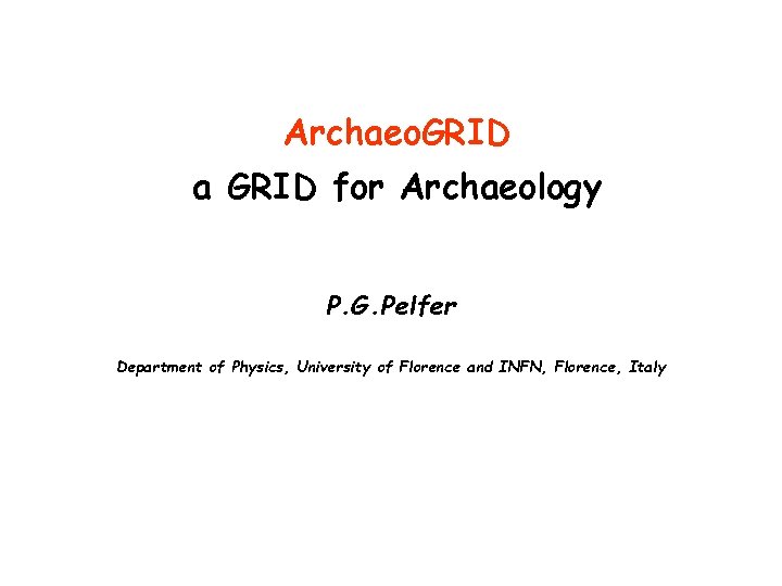 Archaeo. GRID a GRID for Archaeology P. G. Pelfer Department of Physics, University of