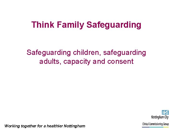 Think Family Safeguarding children, safeguarding adults, capacity and consent Working together for a healthier