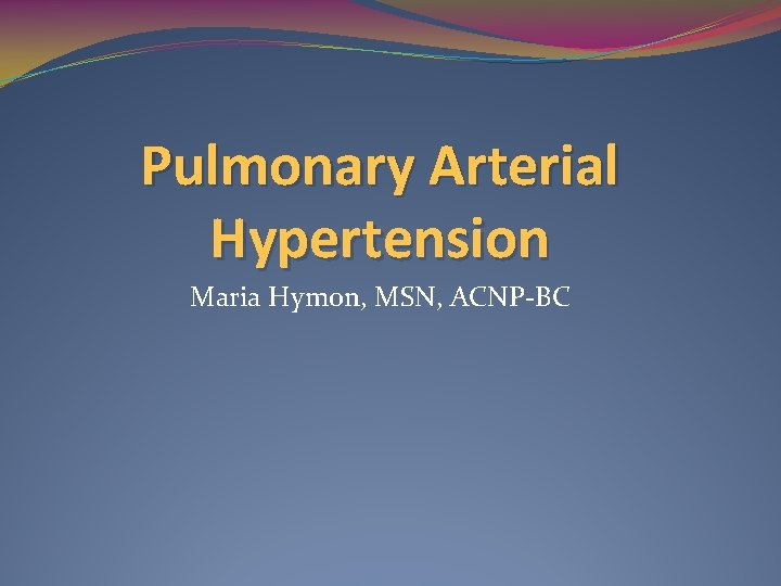 Pulmonary Arterial Hypertension Maria Hymon, MSN, ACNP-BC 