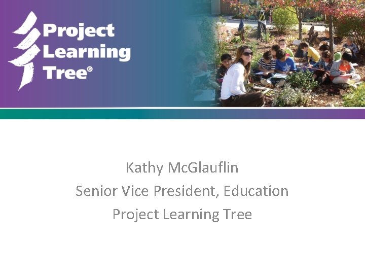 Kathy Mc. Glauflin Senior Vice President, Education Project Learning Tree 