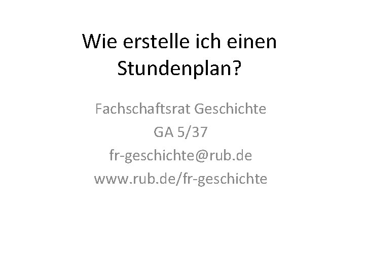 Wie erstelle ich einen Stundenplan? Fachschaftsrat Geschichte GA 5/37 fr-geschichte@rub. de www. rub. de/fr-geschichte