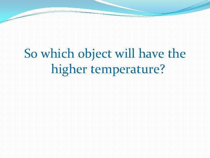 So which object will have the higher temperature? 