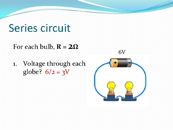 Series circuit For each bulb, R = 2Ω 1. Voltage through each globe? 6/2