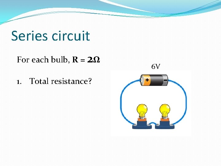 Series circuit For each bulb, R = 2Ω 1. Total resistance? 6 V 