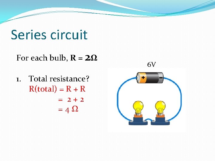 Series circuit For each bulb, R = 2Ω 1. Total resistance? R(total) = R