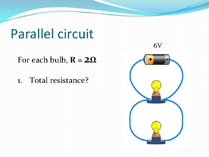 Parallel circuit For each bulb, R = 2Ω 1. Total resistance? 6 V 